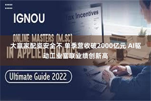 大赢家配资安全不 单季营收破2000亿元 AI驱动工业富联业绩创新高