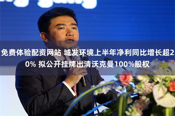 免费体验配资网站 城发环境上半年净利同比增长超20% 拟公开挂牌出清沃克曼100%股权
