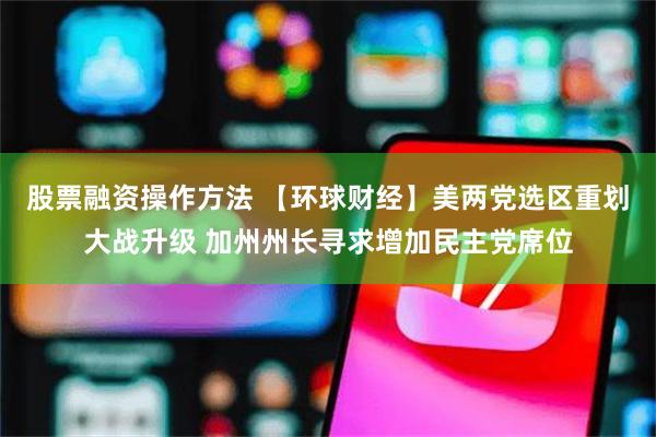 股票融资操作方法 【环球财经】美两党选区重划大战升级 加州州长寻求增加民主党席位