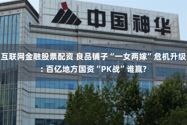 互联网金融股票配资 良品铺子“一女两嫁”危机升级: 百亿地方国资“PK战”谁赢?