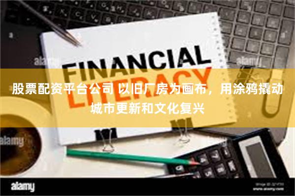 股票配资平台公司 以旧厂房为画布，用涂鸦撬动城市更新和文化复兴