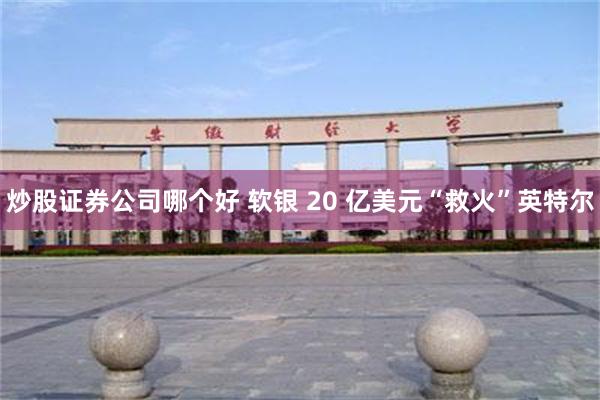 炒股证券公司哪个好 软银 20 亿美元“救火”英特尔