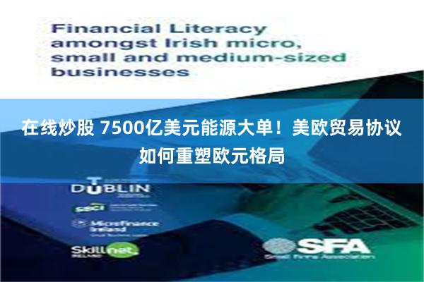 在线炒股 7500亿美元能源大单！美欧贸易协议如何重塑欧元格局