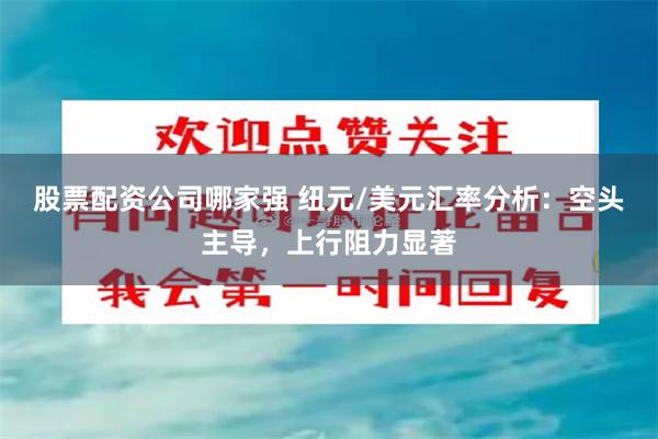 股票配资公司哪家强 纽元/美元汇率分析：空头主导，上行阻力显著