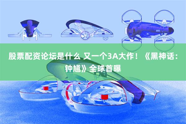 股票配资论坛是什么 又一个3A大作！《黑神话：钟馗》全球首曝