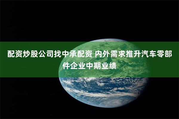 配资炒股公司找中承配资 内外需求推升汽车零部件企业中期业绩