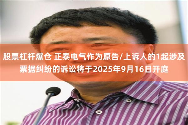 股票杠杆爆仓 正泰电气作为原告/上诉人的1起涉及票据纠纷的诉讼将于2025年9月16日开庭
