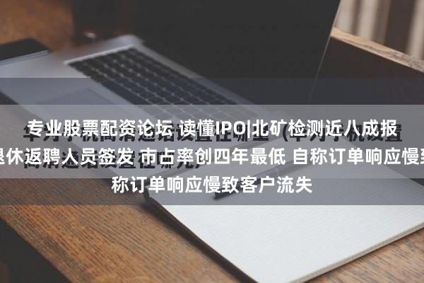 专业股票配资论坛 读懂IPO|北矿检测近八成报告由一名退休返聘人员签发 市占率创四年最低 自称订单响应慢致客户流失