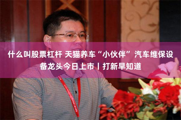 什么叫股票杠杆 天猫养车“小伙伴” 汽车维保设备龙头今日上市丨打新早知道