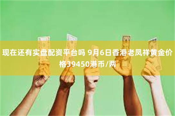 现在还有实盘配资平台吗 9月6日香港老凤祥黄金价格39450港币/两