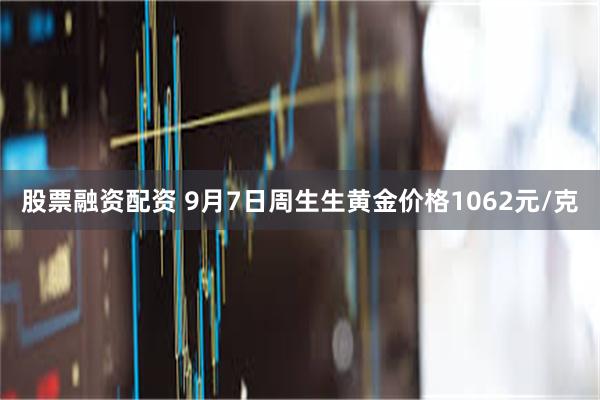 股票融资配资 9月7日周生生黄金价格1062元/克