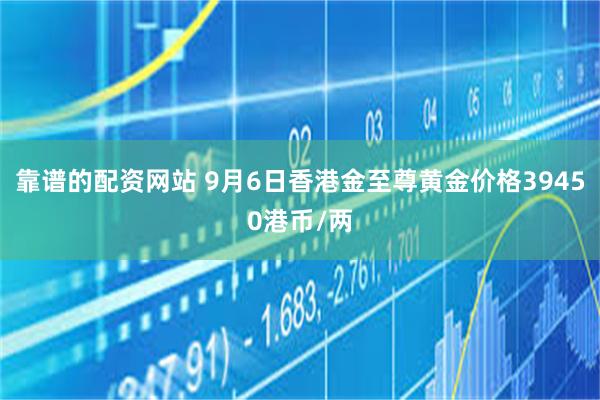 靠谱的配资网站 9月6日香港金至尊黄金价格39450港币/两