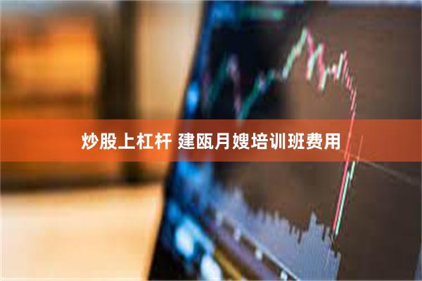 炒股上杠杆 建瓯月嫂培训班费用