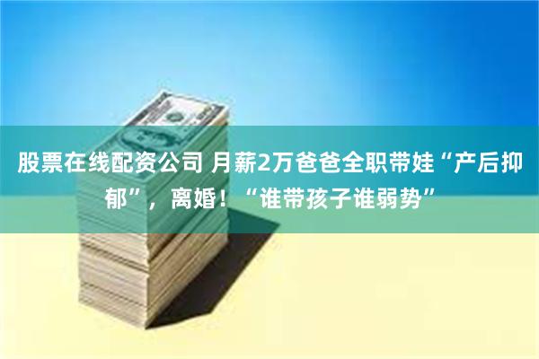 股票在线配资公司 月薪2万爸爸全职带娃“产后抑郁”，离婚！“谁带孩子谁弱势”
