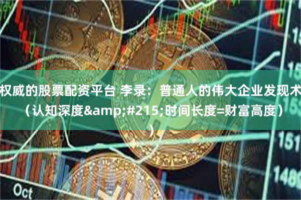 权威的股票配资平台 李录：普通人的伟大企业发现术（认知深度&#215;时间长度=财富高度）