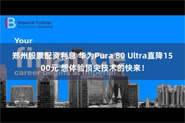 郑州股票配资利息 华为Pura 80 Ultra直降1500元 想体验顶尖技术的快来！