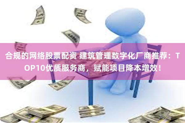 合规的网络股票配资 建筑管理数字化厂商推荐：TOP10优质服务商，赋能项目降本增效！