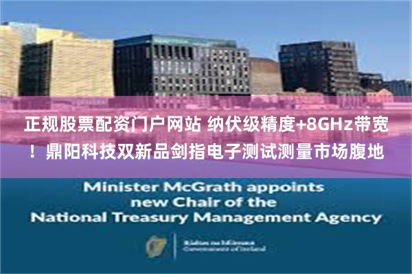 正规股票配资门户网站 纳伏级精度+8GHz带宽！鼎阳科技双新品剑指电子测试测量市场腹地