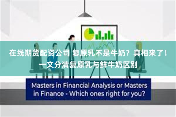 在线期货配资公司 复原乳不是牛奶？真相来了！一文分清复原乳与鲜牛奶区别