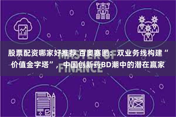 股票配资哪家好推荐 百奥赛图：双业务线构建“价值金字塔”，中国创新药BD潮中的潜在赢家