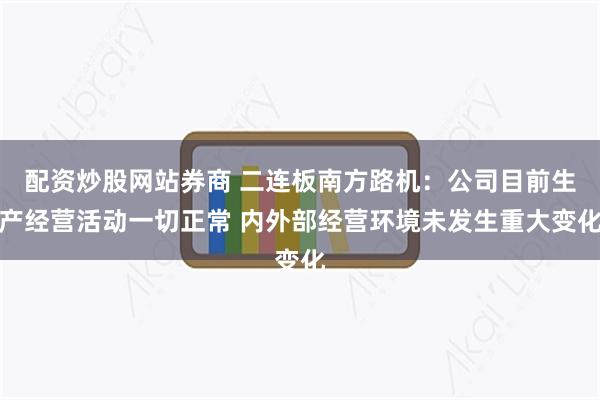 配资炒股网站券商 二连板南方路机：公司目前生产经营活动一切正常 内外部经营环境未发生重大变化