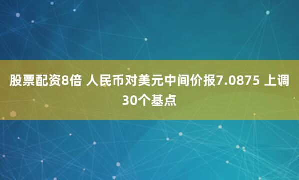 股票配资8倍 人民币对美元中间价报7.0875 上调30个基点