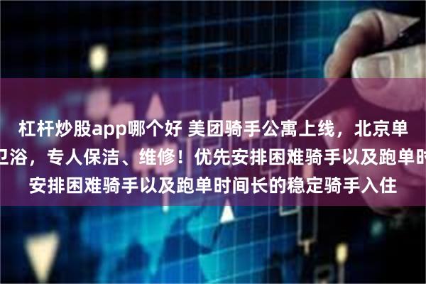 杠杆炒股app哪个好 美团骑手公寓上线,北京单间月租700元,独立卫浴,专人保洁、维修!优先安排困难骑手以及跑单时间长的稳定骑手入住