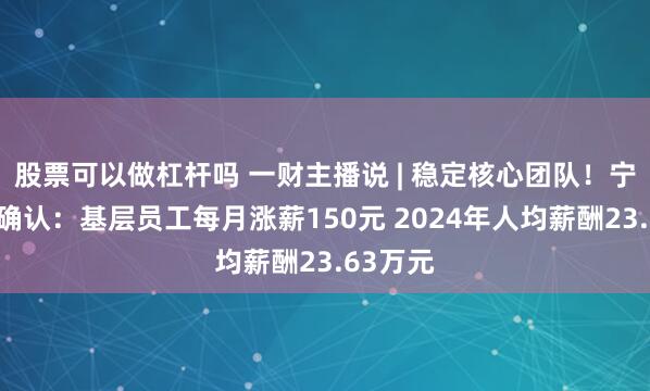 股票可以做杠杆吗 一财主播说 | 稳定核心团队！宁德时代确认：基层员工每月涨薪150元 2024年人均薪酬23.63万元