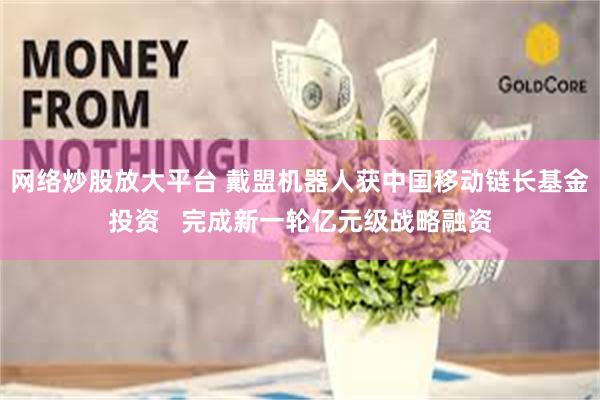 网络炒股放大平台 戴盟机器人获中国移动链长基金投资 完成新一轮亿元级战略融资