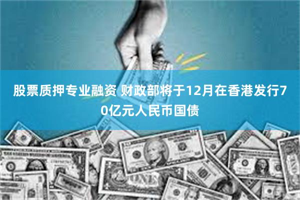 股票质押专业融资 财政部将于12月在香港发行70亿元人民币国债