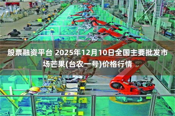 股票融资平台 2025年12月10日全国主要批发市场芒果(台农一号)价格行情