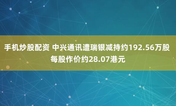 手机炒股配资 中兴通讯遭瑞银减持约192.56万股 每股作价约28.07港元