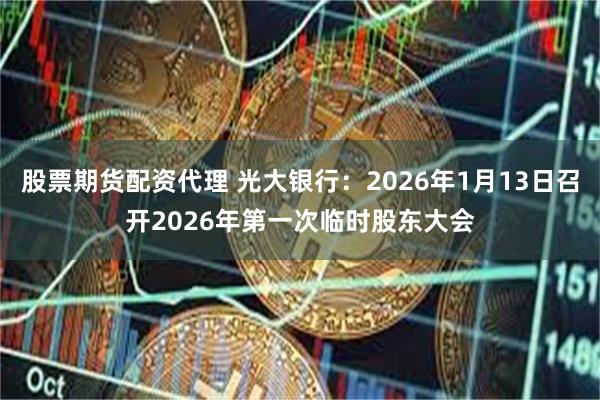 股票期货配资代理 光大银行：2026年1月13日召开2026年第一次临时股东大会