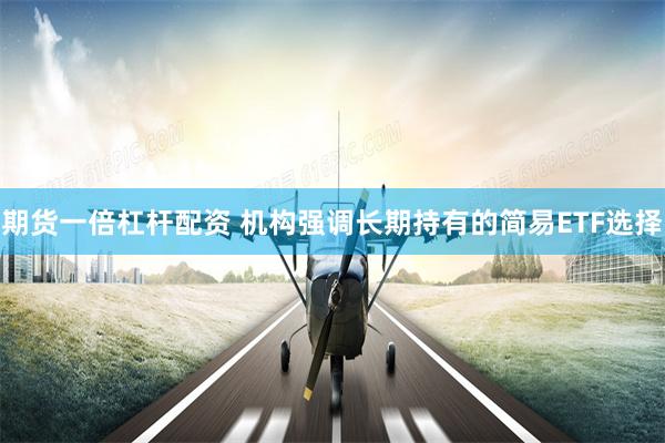 期货一倍杠杆配资 机构强调长期持有的简易ETF选择