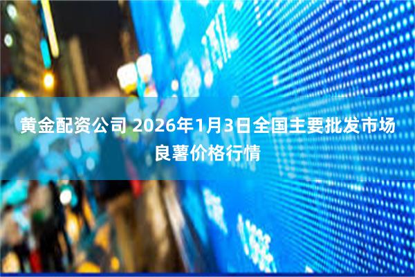 黄金配资公司 2026年1月3日全国主要批发市场良薯价格行情